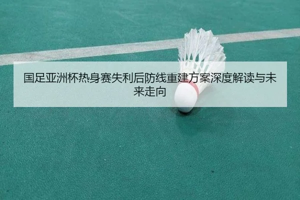 国足亚洲杯热身赛失利后防线重建方案深度解读与未来走向 - Kaiyun